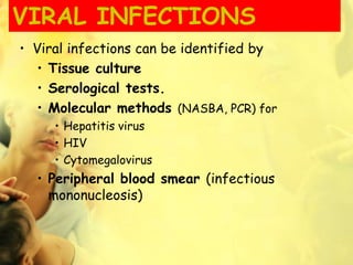 VIRAL INFECTIONS
• Viral infections can be identified by
• Tissue culture
• Serological tests.
• Molecular methods (NASBA, PCR) for
• Hepatitis virus
• HIV
• Cytomegalovirus
• Peripheral blood smear (infectious
mononucleosis)
 