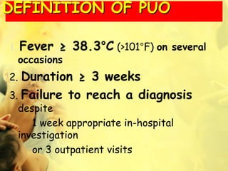 1. Fever ≥ 38.3°C (>101°F) on several
occasions
2. Duration ≥ 3 weeks
3. Failure to reach a diagnosis
despite
1 week appropriate in-hospital
investigation
or 3 outpatient visits
DEFINITION OF PUO
 
