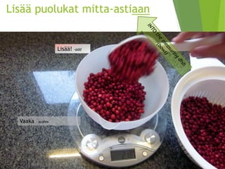 Lisää puolukat mitta-astiaan 
Vaaka –scales 
Lisää! -add  