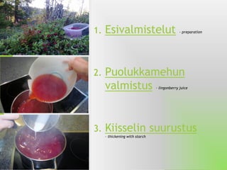 1.Esivalmistelut-preparation 
2.Puolukkamehun valmistus–lingonberryjuice 
3.Kiisselin suurustus–thickeningwithstarch  