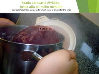Kaada varovasti siivilään, jonka alla on kulho mehulle-pourcarefullyinto a sieve, underwhichthereis a bowlfor thejuice 
Kaada! -pour  