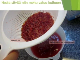 Nosta siivilä niin mehu valuu kulhoon 
Nosta! -lift 
Mehu valuu –thejuice dripsdown  