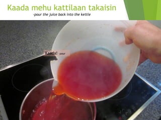 Kaada mehu kattilaan takaisin-pourthejuice backinto thekettle 
Kaada! -pour  