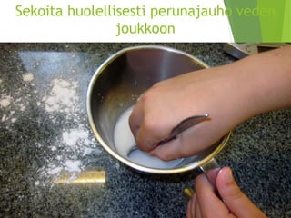 Sekoita huolellisesti perunajauho veden joukkoon  