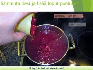 Sammuta liesi ja lisää loput puolukat- 
Bringit to boilbutdonotcook! 
Sammuta! –turnoff 
Liesi –a stove  