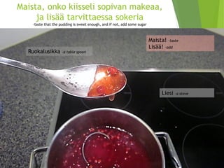 Maista, onko kiisseli sopivan makeaa, ja lisää tarvittaessa sokeria-tastethatthepuddingis sweetenough, and ifnot, addsomesugar 
Ruokalusikka –a tablespoon 
Maista! –taste 
Lisää! -add 
Liesi –a stove  