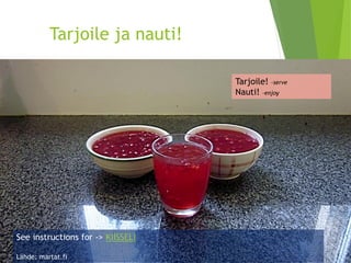 Tarjoile ja nauti! 
Seeinstructionsfor -> KIISSELI 
Lähde: martat.fi 
Tarjoile! –serve 
Nauti! -enjoy 