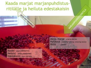 Kaada marjat marjanpuhdistus- ritilälleja heiluta edestakaisin 
Marja, marjat –a berry, berries 
Puhdistus –’cleaning’ (sifting; removingleaves) 
Ritilä-colander 
Kaada! –pour! (IMPERATIVE) 
Heiluta! –shake! (IMPERATIVE) 
Edestakaisin –backand forth  