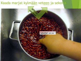 Kaada marjat kylmäänveteenja sekoita 
Sekoita! –stir, mix  