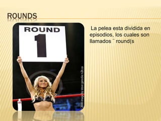 ROUNDS 
La pelea esta dividida en 
episodios, los cuales son 
llamados ¨ round(s 
 