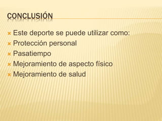 CONCLUSIÓN 
 Este deporte se puede utilizar como: 
 Protección personal 
 Pasatiempo 
 Mejoramiento de aspecto físico 
 Mejoramiento de salud 
 