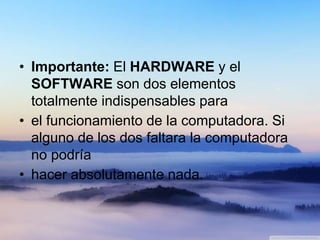 • Importante: El HARDWARE y el
SOFTWARE son dos elementos
totalmente indispensables para
• el funcionamiento de la computadora. Si
alguno de los dos faltara la computadora
no podría
• hacer absolutamente nada.
 