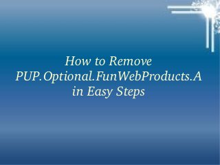 How to Remove 
PUP.Optional.FunWebProducts.A
in Easy Steps

 