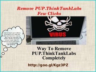 Remove PUP.ThinkTankLabs
Few Clicks

I was looking for some software
to increase my PC speed and
clean up all my errors. i was not
able to get any permanent
solution. But then i found your
site and it really helped to
optimize my PC performance.
I would recommend
your services. ….

Way To Remove
PUP.ThinkTankLabs
Completely
http://goo.gl/Kgz3PZ

 