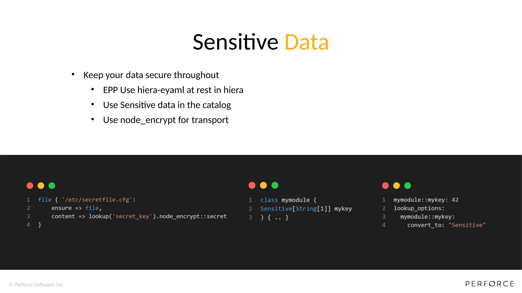 © Perforce Software, Inc.
Sensitive Data
• Keep your data secure throughout
• EPP Use hiera-eyaml at rest in hiera
• Use Sensitive data in the catalog
• Use node_encrypt for transport
 