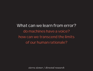 What can we learn from error?
  do machines have a voice?
how can we transcend the limits
   of our human rationale?




     sierra siemer / directed research
 