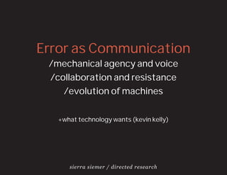 Error as Communication
 /mechanical agency and voice
 /collaboration and resistance
    /evolution of machines


   +what technology wants (kevin kelly)




      sierra siemer / directed research
 