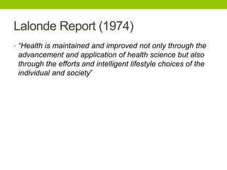 Lalonde Report (1974)
• “Health is maintained and improved not only through the
advancement and application of health science but also
through the efforts and intelligent lifestyle choices of the
individual and society”
 