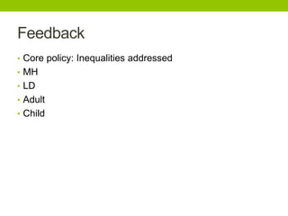 Feedback
• Core policy: Inequalities addressed
• MH
• LD
• Adult
• Child
 