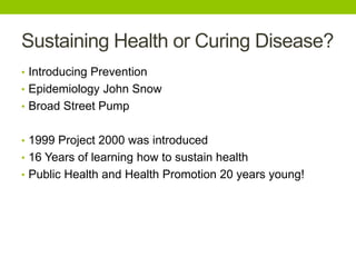 Sustaining Health or Curing Disease?
• Introducing Prevention
• Epidemiology John Snow
• Broad Street Pump
• 1999 Project ...