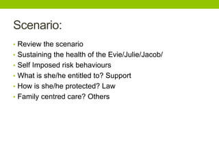 Scenario:
• Review the scenario
• Sustaining the health of the Evie/Julie/Jacob/
• Self Imposed risk behaviours
• What is ...