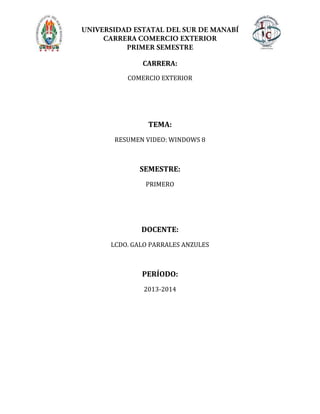 CARRERA:
COMERCIO EXTERIOR
TEMA:
RESUMEN VIDEO: WINDOWS 8
SEMESTRE:
PRIMERO
DOCENTE:
LCDO. GALO PARRALES ANZULES
PERÍODO:
2013-2014
 