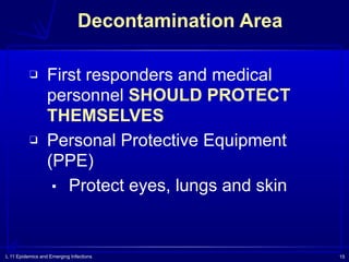 L 11 Epidemics and Emerging Infections 15
Decontamination Area
❑ First responders and medical
personnel SHOULD PROTECT
THEMSELVES
❑ Personal Protective Equipment
(PPE)
▪ Protect eyes, lungs and skin
 