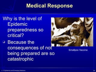 L 11 Epidemics and Emerging Infections 26
Medical Response
Why is the level of
Epidemic
preparedness so
critical?
❑ Because the
consequences of not
being prepared are so
catastrophic
Smallpox Vaccine
 