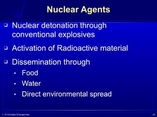 L 10 Complex Emergencies 47
Nuclear Agents
❑ Nuclear detonation through
conventional explosives
❑ Activation of Radioactive material
❑ Dissemination through
▪ Food
▪ Water
▪ Direct environmental spread
 