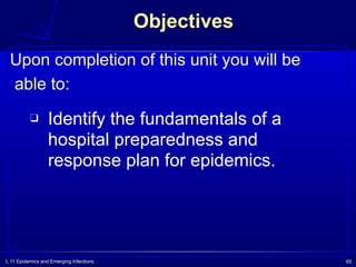 L 11 Epidemics and Emerging Infections 65
Objectives
❑ Identify the fundamentals of a
hospital preparedness and
response plan for epidemics.
Upon completion of this unit you will be
able to:
 