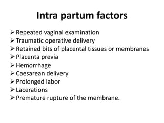 Intra partum factors
Repeated vaginal examination
Traumatic operative delivery
Retained bits of placental tissues or membranes
Placenta previa
Hemorrhage
Caesarean delivery
Prolonged labor
Lacerations
Premature rupture of the membrane.
 