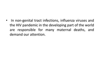 • In non-genital tract infections, influenza viruses and
the HIV pandemic in the developing part of the world
are responsible for many maternal deaths, and
demand our attention.
 