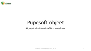 Pupesoft-ohjeet
Kirjanpitoaineiston siirto Tikon -muodossa
Laadittu 22.2.2017, laatija Sami Saksa, ver 1.0 1
 