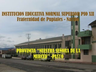 INSTITUCION EDUCATIVA NORMAL SUPERIOR PIO XII Fraternidad de Pupiales - Nariño PROVINCIA “Nuestra señora de la merced” -Pasto 