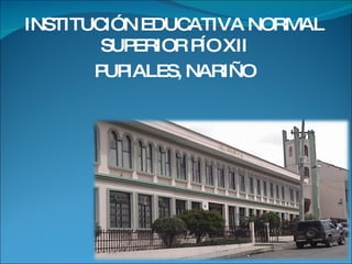 INSTITUCIÓN EDUCATIVA NORMAL SUPERIOR PÍO XII PUPIALES, NARIÑO 