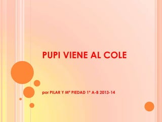 PUPI VIENE AL COLE
por PILAR Y Mª PIEDAD 1º A-B 2013-14
 