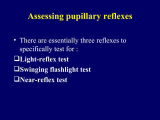 Assessing pupillary reflexes There are essentially three reflexes to specifically test for : Light-reflex test   Swinging flashlight test   Near-reflex test   