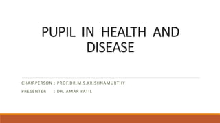 PUPIL IN HEALTH AND
DISEASE
CHAIRPERSON : PROF.DR.M.S.KRISHNAMURTHY
PRESENTER : DR. AMAR PATIL
 