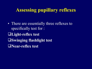 Assessing pupillary reflexes
• There are essentially three reflexes to
specifically test for :
Light-reflex test
Swinging flashlight test
Near-reflex test
 