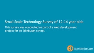 Small	Scale	Technology	Survey	of	12-14	year	olds
BrawSolutions.com
This	survey	was	conducted	as	part	of	a	web	development	
project	for	an	Edinburgh	school.
 
