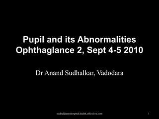 Pupil and its AbnormalitiesOphthaglance 2, Sept 4-5 2010 Dr AnandSudhalkar, Vadodara sudhalkareyehospital.health.officelive.com 1 