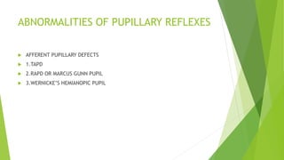 ABNORMALITIES OF PUPILLARY REFLEXES
 AFFERENT PUPILLARY DEFECTS
 1.TAPD
 2.RAPD OR MARCUS GUNN PUPIL
 3.WERNICKE’S HEMIANOPIC PUPIL
 