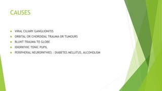 CAUSES
 VIRAL CILIARY GANGLIONITIS
 ORBITAL OR CHOROIDAL TRAUMA OR TUMOURS
 BLUNT TRAUMA TO GLOBE
 IDIOPATHIC TONIC PUPIL
 PERIPHERAL NEUROPATHIES : DIABETES MELLITUS, ALCOHOLISM
 