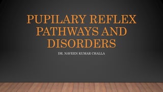 PUPILARY REFLEX
PATHWAYS AND
DISORDERS
DR. NAVEEN KUMAR CHALLA
 