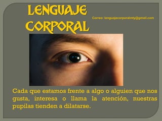 LENGUAJE
CORPORAL
Cada que estamos frente a algo o alguien que nos
gusta, interesa o llama la atención, nuestras
pupilas tienden a dilatarse.
Correo: lenguajecorporalmty@gmail.com
 