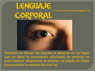 LENGUAJE
CORPORAL
También se dilatan las pupilas si estamos en un lugar
que no tiene la iluminación adecuada. Lo anterior es
para intentar adaptarnos al entorno. La pupila se dilata
para permitir la entrada de más luz.
Correo: lenguajecorporalmty@gmail.com
 