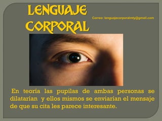 LENGUAJE
CORPORAL
En teoría las pupilas de ambas personas se
dilatarían y ellos mismos se enviarían el mensaje
de que su cita les parece interesante.
Correo: lenguajecorporalmty@gmail.com
 