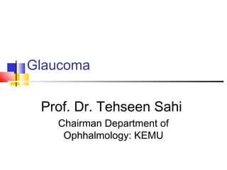 Glaucoma 
Prof. Dr. Tehseen Sahi 
Chairman Department of 
Ophhalmology: KEMU 
 