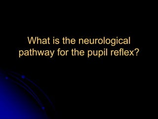 What is the neurological
pathway for the pupil reflex?
 