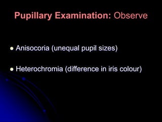  Anisocoria (unequal pupil sizes)
 Heterochromia (difference in iris colour)
Pupillary Examination: Observe
 